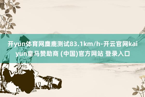 开yun体育网麋鹿测试83.1km/h-开云官网kaiyun皇马赞助商 (中国)官方网站 登录入口