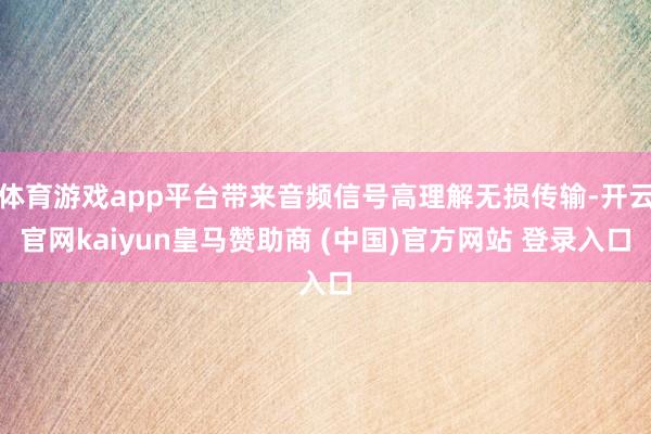 体育游戏app平台带来音频信号高理解无损传输-开云官网kaiyun皇马赞助商 (中国)官方网站 登录入口