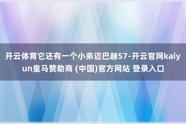 开云体育它还有一个小弟迈巴赫57-开云官网kaiyun皇马赞助商 (中国)官方网站 登录入口