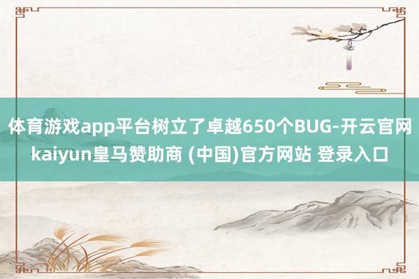 体育游戏app平台树立了卓越650个BUG-开云官网kaiyun皇马赞助商 (中国)官方网站 登录入口