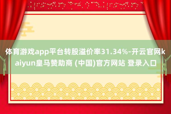 体育游戏app平台转股溢价率31.34%-开云官网kaiyun皇马赞助商 (中国)官方网站 登录入口