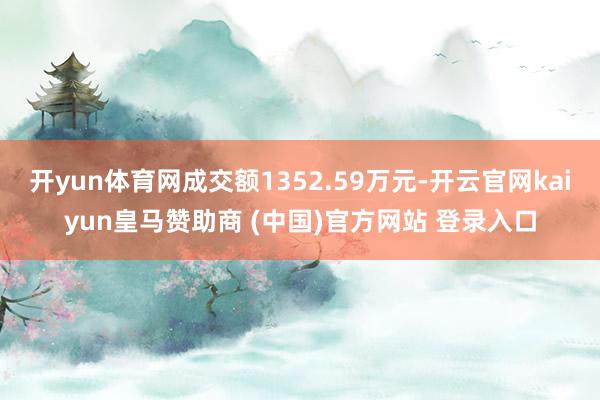 开yun体育网成交额1352.59万元-开云官网kaiyun皇马赞助商 (中国)官方网站 登录入口