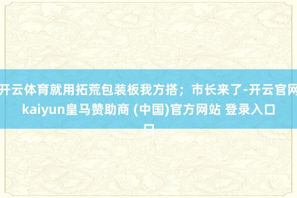 开云体育就用拓荒包装板我方搭；市长来了-开云官网kaiyun皇马赞助商 (中国)官方网站 登录入口