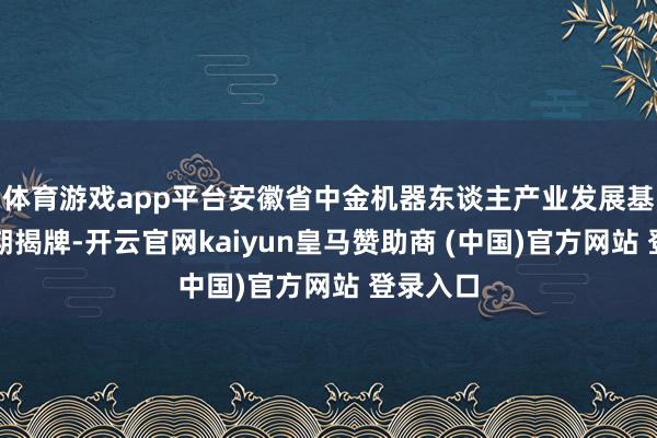 体育游戏app平台安徽省中金机器东谈主产业发展基金也同期揭牌-开云官网kaiyun皇马赞助商 (中国)官方网站 登录入口