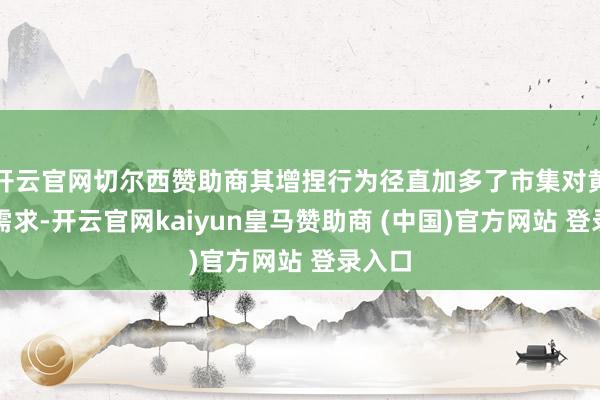 开云官网切尔西赞助商其增捏行为径直加多了市集对黄金的需求-开云官网kaiyun皇马赞助商 (中国)官方网站 登录入口