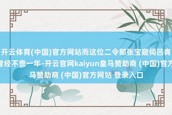 开云体育(中国)官方网站而这位二令郎张宝窥伺吕青樱的好意思色曾经不啻一年-开云官网kaiyun皇马赞助商 (中国)官方网站 登录入口