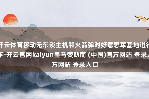 开云体育移动无东谈主机和火箭弹对好意思军基地进行轰炸-开云官网kaiyun皇马赞助商 (中国)官方网站 登录入口