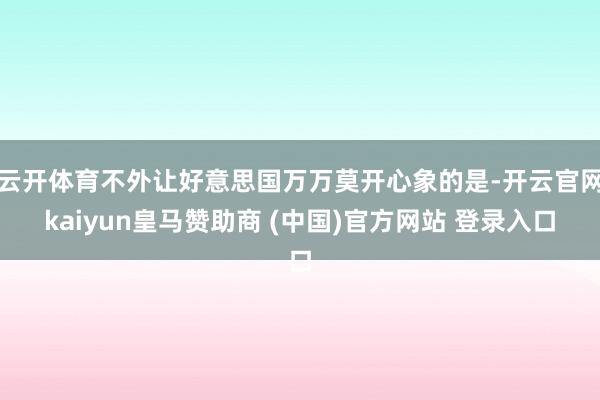 云开体育不外让好意思国万万莫开心象的是-开云官网kaiyun皇马赞助商 (中国)官方网站 登录入口