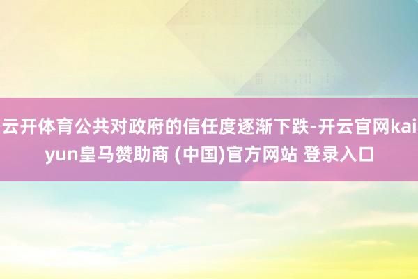 云开体育公共对政府的信任度逐渐下跌-开云官网kaiyun皇马赞助商 (中国)官方网站 登录入口