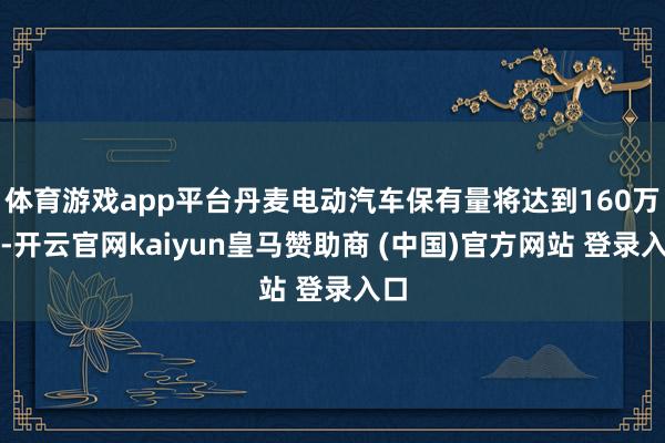 体育游戏app平台丹麦电动汽车保有量将达到160万辆-开云官网kaiyun皇马赞助商 (中国)官方网站 登录入口