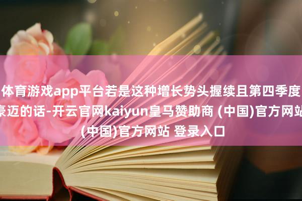 体育游戏app平台若是这种增长势头握续且第四季度施展依旧豪迈的话-开云官网kaiyun皇马赞助商 (中国)官方网站 登录入口