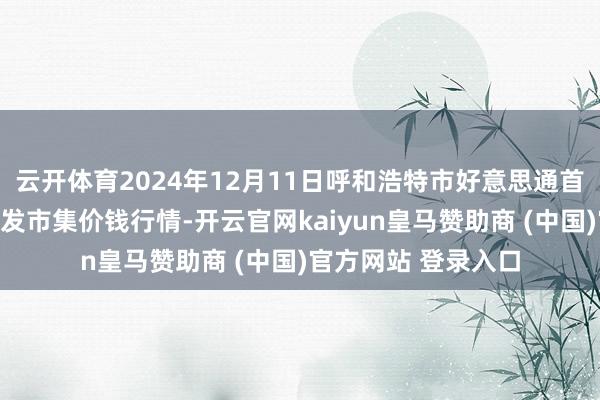 云开体育2024年12月11日呼和浩特市好意思通首府无公害农居品批发市集价钱行情-开云官网kaiyun皇马赞助商 (中国)官方网站 登录入口