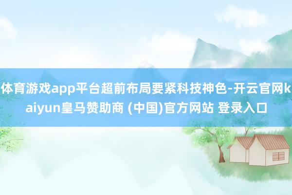 体育游戏app平台超前布局要紧科技神色-开云官网kaiyun皇马赞助商 (中国)官方网站 登录入口