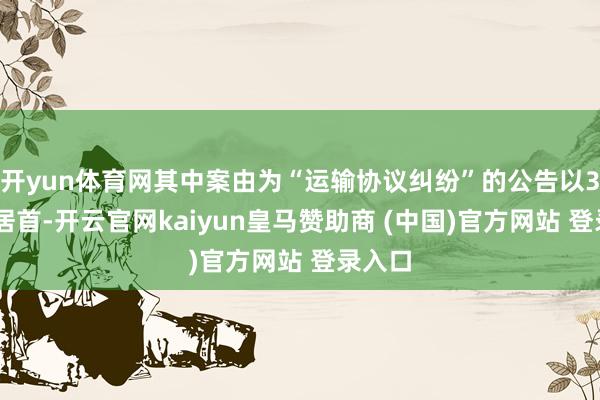 开yun体育网其中案由为“运输协议纠纷”的公告以314则居首-开云官网kaiyun皇马赞助商 (中国)官方网站 登录入口