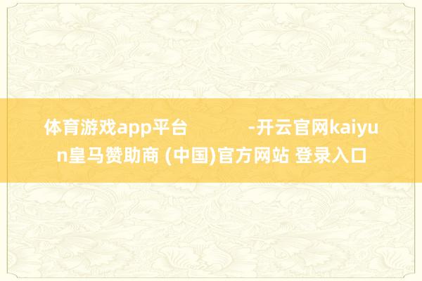 体育游戏app平台            -开云官网kaiyun皇马赞助商 (中国)官方网站 登录入口