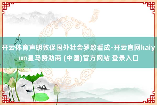 开云体育声明敦促国外社会罗致看成-开云官网kaiyun皇马赞助商 (中国)官方网站 登录入口