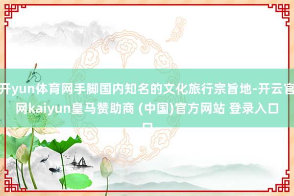 开yun体育网手脚国内知名的文化旅行宗旨地-开云官网kaiyun皇马赞助商 (中国)官方网站 登录入口