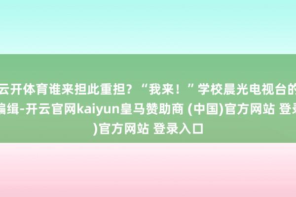 云开体育谁来担此重担？“我来！”学校晨光电视台的资深编缉-开云官网kaiyun皇马赞助商 (中国)官方网站 登录入口