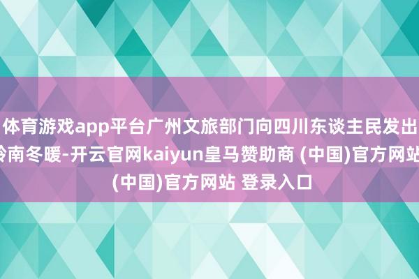 体育游戏app平台广州文旅部门向四川东谈主民发出邀约：“岭南冬暖-开云官网kaiyun皇马赞助商 (中国)官方网站 登录入口