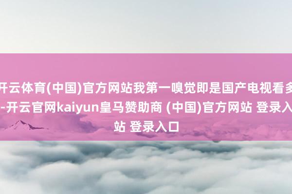 开云体育(中国)官方网站我第一嗅觉即是国产电视看多了-开云官网kaiyun皇马赞助商 (中国)官方网站 登录入口