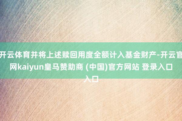 开云体育并将上述赎回用度全额计入基金财产-开云官网kaiyun皇马赞助商 (中国)官方网站 登录入口