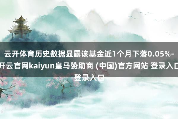 云开体育历史数据显露该基金近1个月下落0.05%-开云官网kaiyun皇马赞助商 (中国)官方网站 登录入口