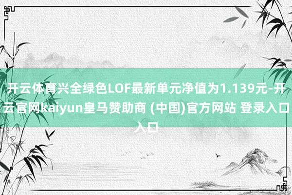 开云体育兴全绿色LOF最新单元净值为1.139元-开云官网kaiyun皇马赞助商 (中国)官方网站 登录入口