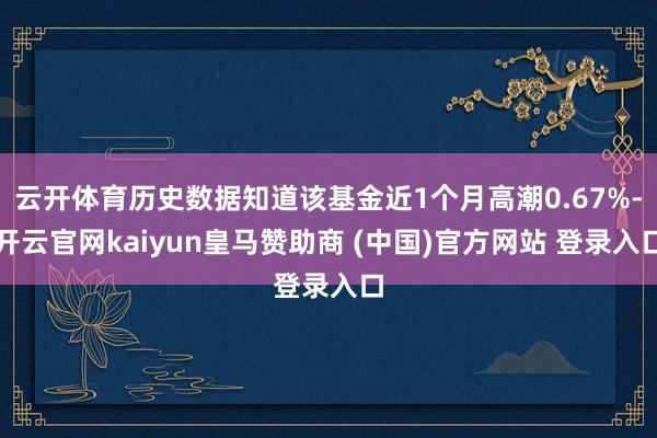 云开体育历史数据知道该基金近1个月高潮0.67%-开云官网kaiyun皇马赞助商 (中国)官方网站 登录入口