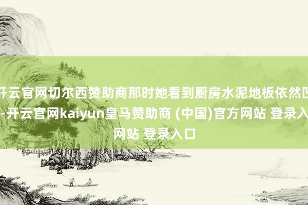 开云官网切尔西赞助商那时她看到厨房水泥地板依然凹下-开云官网kaiyun皇马赞助商 (中国)官方网站 登录入口