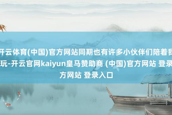 开云体育(中国)官方网站同期也有许多小伙伴们陪着我整个玩-开云官网kaiyun皇马赞助商 (中国)官方网站 登录入口