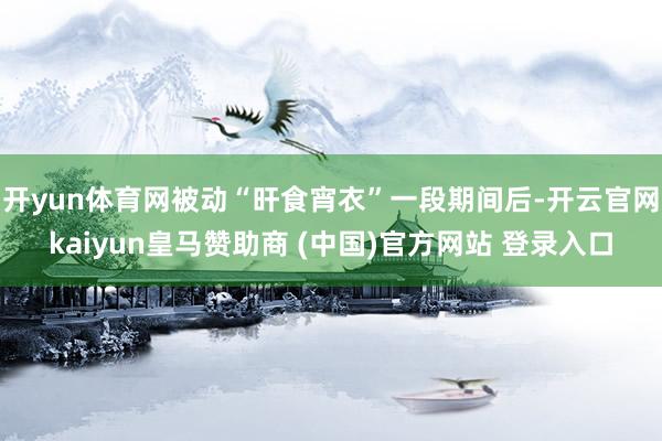 开yun体育网被动“旰食宵衣”一段期间后-开云官网kaiyun皇马赞助商 (中国)官方网站 登录入口