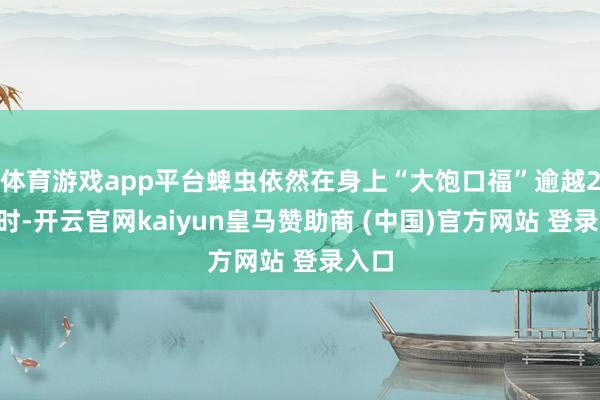 体育游戏app平台蜱虫依然在身上“大饱口福”逾越24小时-开云官网kaiyun皇马赞助商 (中国)官方网站 登录入口