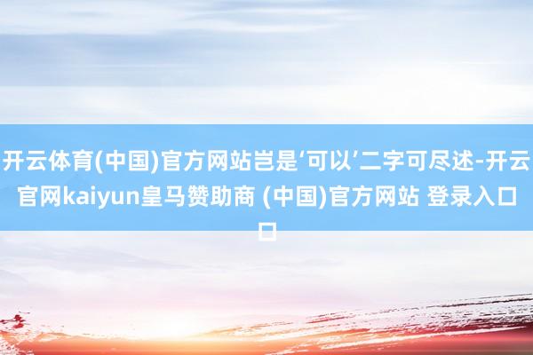 开云体育(中国)官方网站岂是‘可以’二字可尽述-开云官网kaiyun皇马赞助商 (中国)官方网站 登录入口