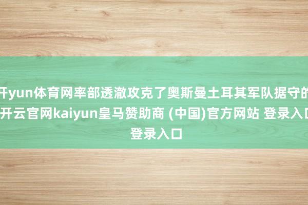 开yun体育网率部透澈攻克了奥斯曼土耳其军队据守的-开云官网kaiyun皇马赞助商 (中国)官方网站 登录入口