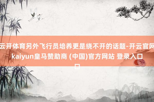 云开体育另外飞行员培养更是绕不开的话题-开云官网kaiyun皇马赞助商 (中国)官方网站 登录入口