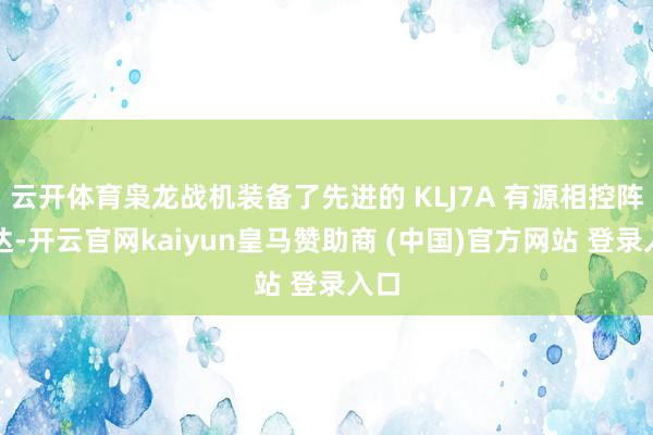 云开体育枭龙战机装备了先进的 KLJ7A 有源相控阵雷达-开云官网kaiyun皇马赞助商 (中国)官方网站 登录入口