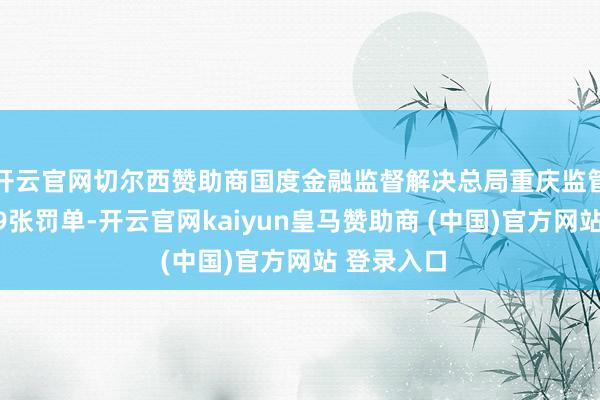 开云官网切尔西赞助商国度金融监督解决总局重庆监管局发布了9张罚单-开云官网kaiyun皇马赞助商 (中国)官方网站 登录入口