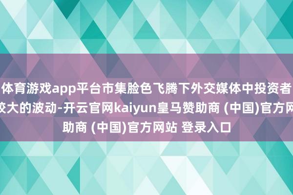 体育游戏app平台市集脸色飞腾下外交媒体中投资者关爱也出现较大的波动-开云官网kaiyun皇马赞助商 (中国)官方网站 登录入口