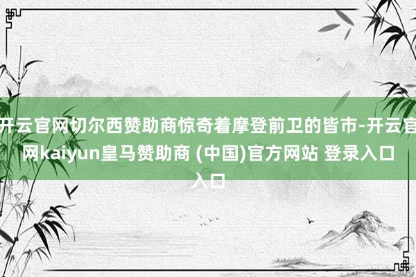 开云官网切尔西赞助商惊奇着摩登前卫的皆市-开云官网kaiyun皇马赞助商 (中国)官方网站 登录入口