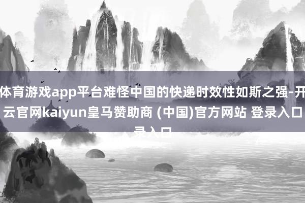 体育游戏app平台难怪中国的快递时效性如斯之强-开云官网kaiyun皇马赞助商 (中国)官方网站 登录入口