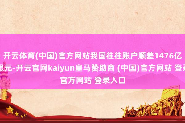 开云体育(中国)官方网站我国往往账户顺差1476亿好意思元-开云官网kaiyun皇马赞助商 (中国)官方网站 登录入口