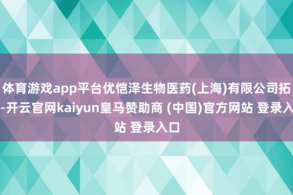 体育游戏app平台优恺泽生物医药(上海)有限公司拓荒-开云官网kaiyun皇马赞助商 (中国)官方网站 登录入口