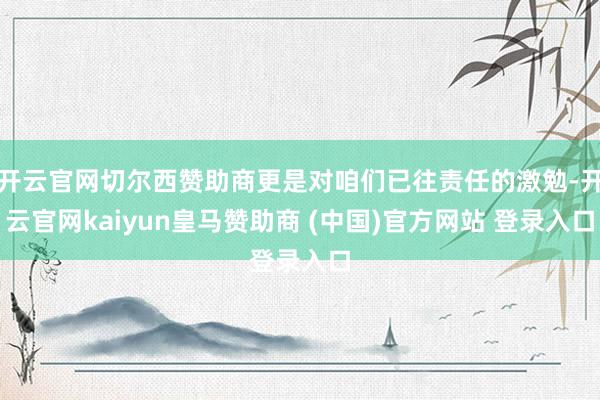 开云官网切尔西赞助商更是对咱们已往责任的激勉-开云官网kaiyun皇马赞助商 (中国)官方网站 登录入口
