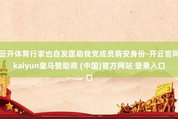 云开体育行家也自发匡助我党成员荫安身份-开云官网kaiyun皇马赞助商 (中国)官方网站 登录入口