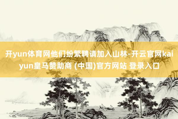 开yun体育网他们纷繁聘请加入山林-开云官网kaiyun皇马赞助商 (中国)官方网站 登录入口