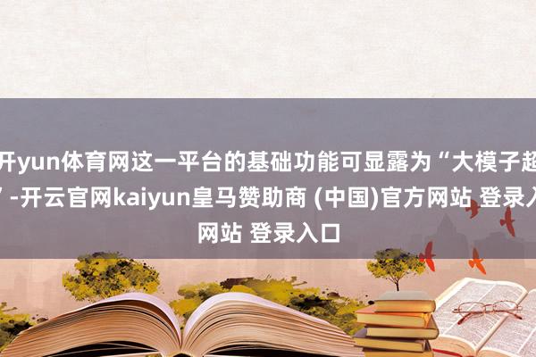 开yun体育网这一平台的基础功能可显露为“大模子超市”-开云官网kaiyun皇马赞助商 (中国)官方网站 登录入口