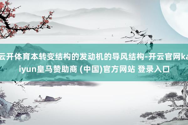 云开体育本转变结构的发动机的导风结构-开云官网kaiyun皇马赞助商 (中国)官方网站 登录入口