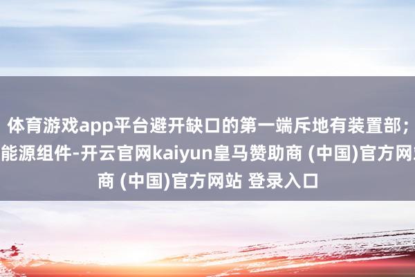 体育游戏app平台避开缺口的第一端斥地有装置部；滚刷组件和能源组件-开云官网kaiyun皇马赞助商 (中国)官方网站 登录入口