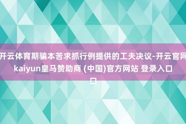 开云体育期骗本苦求抓行例提供的工夫决议-开云官网kaiyun皇马赞助商 (中国)官方网站 登录入口