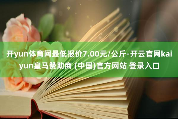 开yun体育网最低报价7.00元/公斤-开云官网kaiyun皇马赞助商 (中国)官方网站 登录入口
